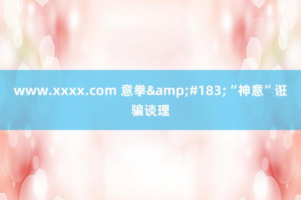 www.xxxx.com 意拳&#183;“神意”诳骗谈理