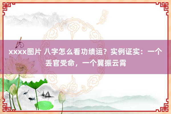xxxx图片 八字怎么看功绩运？实例证实：一个丢官受命，一个翼振云霄