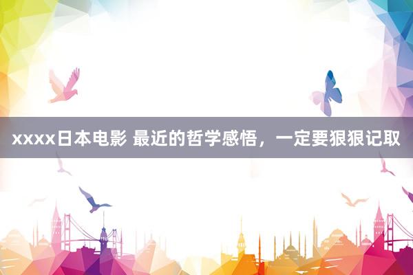 xxxx日本电影 最近的哲学感悟，一定要狠狠记取