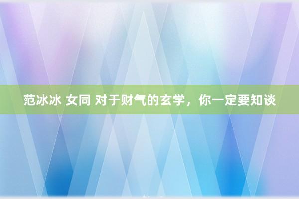 范冰冰 女同 对于财气的玄学，你一定要知谈