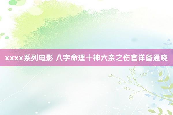 xxxx系列电影 八字命理十神六亲之伤官详备通晓
